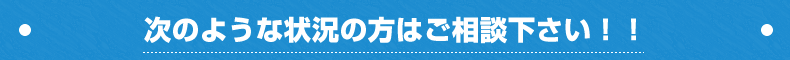 次のような状況の方はご相談下さい！！