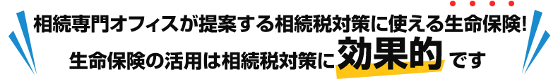 相続専門オフィスが提案する相続税対策に使える生命保険！生命保険の活用は相続税対策に効果的です